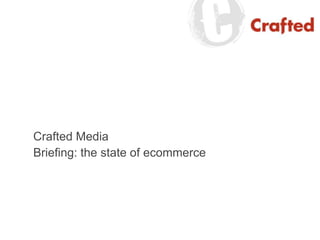 Crafted Media<br />Briefing: the state of ecommerce<br />