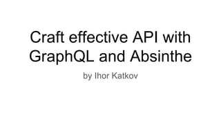 Craft effective API with
GraphQL and Absinthe
by Ihor Katkov
 