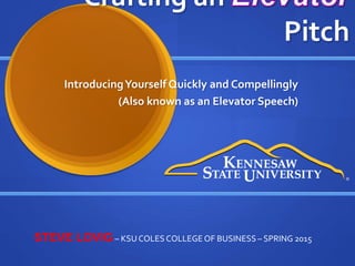 Crafting an
Pitch
IntroducingYourself Quickly and Compellingly
(Also known as an Elevator Speech)
STEVE LOVIG– KSU COLES COLLEGE OF BUSINESS – SPRING 2015
 