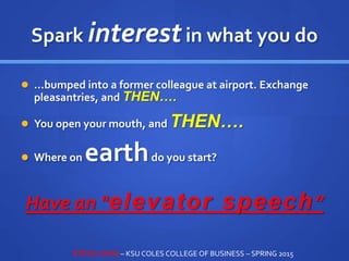 Spark interestin what you do
 …bumped into a former colleague at airport. Exchange
pleasantries, and THEN….
 You open your mouth, and THEN….
 Where on earthdo you start?
Have an "elevator speech”
STEVE LOVIG – KSU COLES COLLEGE OF BUSINESS – SPRING 2015
 