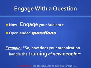 Engage With a Question
 Now –Engageyour Audience
 Open-ended questions
Example: "So, how does your organization
handle the trainingof new people?”
STEVE LOVIG – KSU COLES COLLEGE OF BUSINESS – SPRING 2015
 