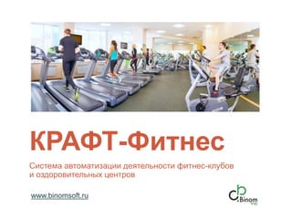 КРАФТ-Фитнес
Система автоматизации деятельности фитнес-клубов
и оздоровительных центров
www.binomsoft.ru
 