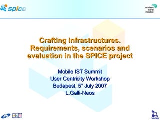 Crafting infrastructures. Requirements, scenarios and evaluation in the SPICE project Mobile IST Summit User Centricity Workshop Budapest, 5° July 2007 L.Galli-Neos 