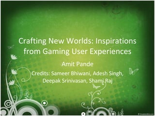Crafting New Worlds: Inspirations from Gaming User Experiences Amit Pande Credits: Sameer Bhiwani, Adesh Singh, Deepak Srinivasan, Shami Raj 