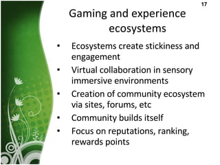 Gaming and experience ecosystems <ul><li>Ecosystems create stickiness and engagement  </li></ul><ul><li>Virtual collaborat...
