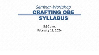 Seminar-Workshop
CRAFTING OBE
SYLLABUS
8:30 a.m.
February 13, 2024
 