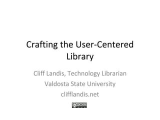 Crafting the User-Centered Library Cliff Landis, Technology Librarian Valdosta State University clifflandis.net 