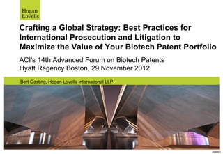 858807
Crafting a Global Strategy: Best Practices for
International Prosecution and Litigation to
Maximize the Value of Your Biotech Patent Portfolio
ACI's 14th Advanced Forum on Biotech Patents
Hyatt Regency Boston, 29 November 2012
Bert Oosting, Hogan Lovells International LLP
 