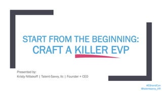 #EBrandCon
@talentsavvy_HR
START FROM THE BEGINNING:
CRAFT A KILLER EVP
Presented by:
Kristy Nittskoff | Talent-Savvy, llc | Founder + CEO
 