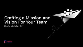 Crafting a Mission and
Vision For Your Team
Kevin Goldsmith
 
