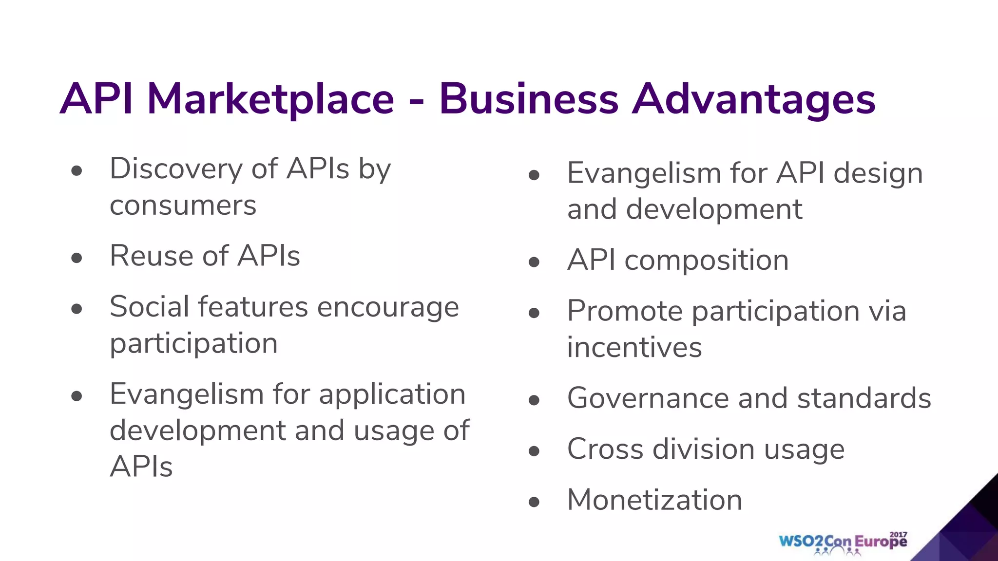 • Discovery of APIs by
consumers
• Reuse of APIs
• Social features encourage
participation
• Evangelism for application
development and usage of
APIs
API Marketplace - Business Advantages
• Evangelism for API design
and development
• API composition
• Promote participation via
incentives
• Governance and standards
• Cross division usage
• Monetization
 