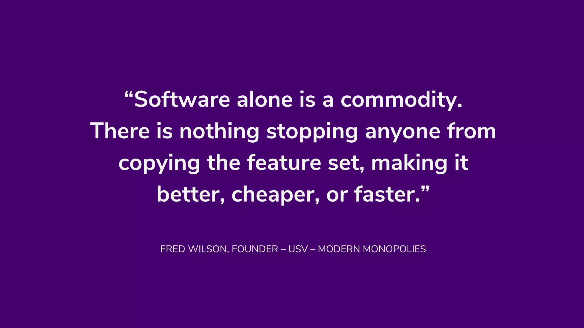 “Software alone is a commodity.
There is nothing stopping anyone from
copying the feature set, making it
better, cheaper, or faster.”
FRED WILSON, FOUNDER – USV – MODERN MONOPOLIES
 