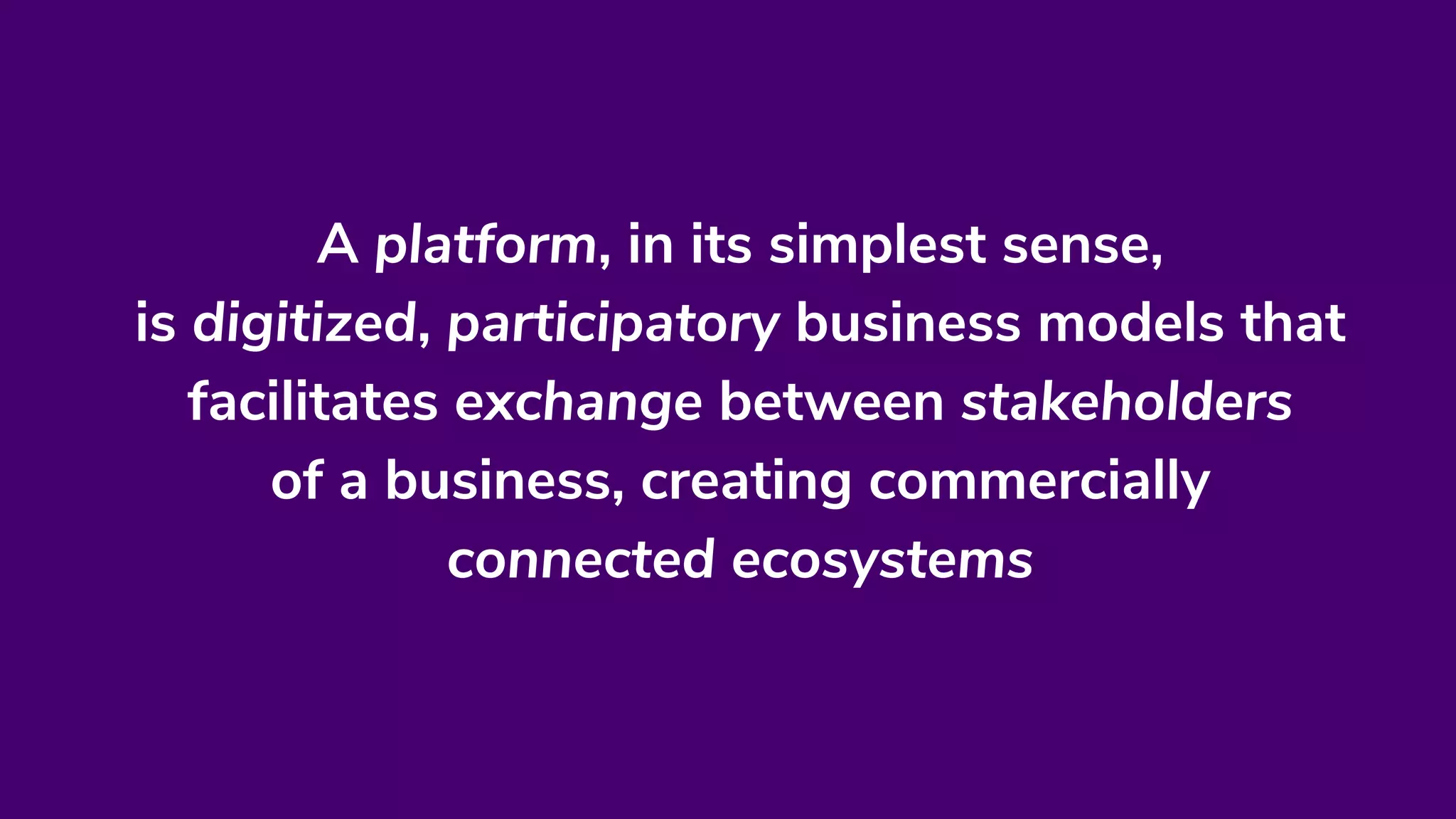 A platform, in its simplest sense,
is digitized, participatory business models that
facilitates exchange between stakeholders
of a business, creating commercially
connected ecosystems
 
