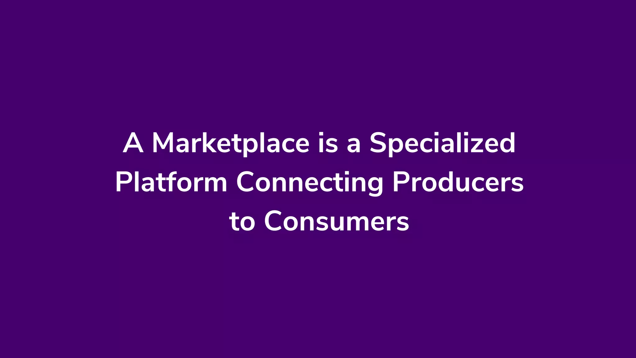 A Marketplace is a Specialized
Platform Connecting Producers
to Consumers
 