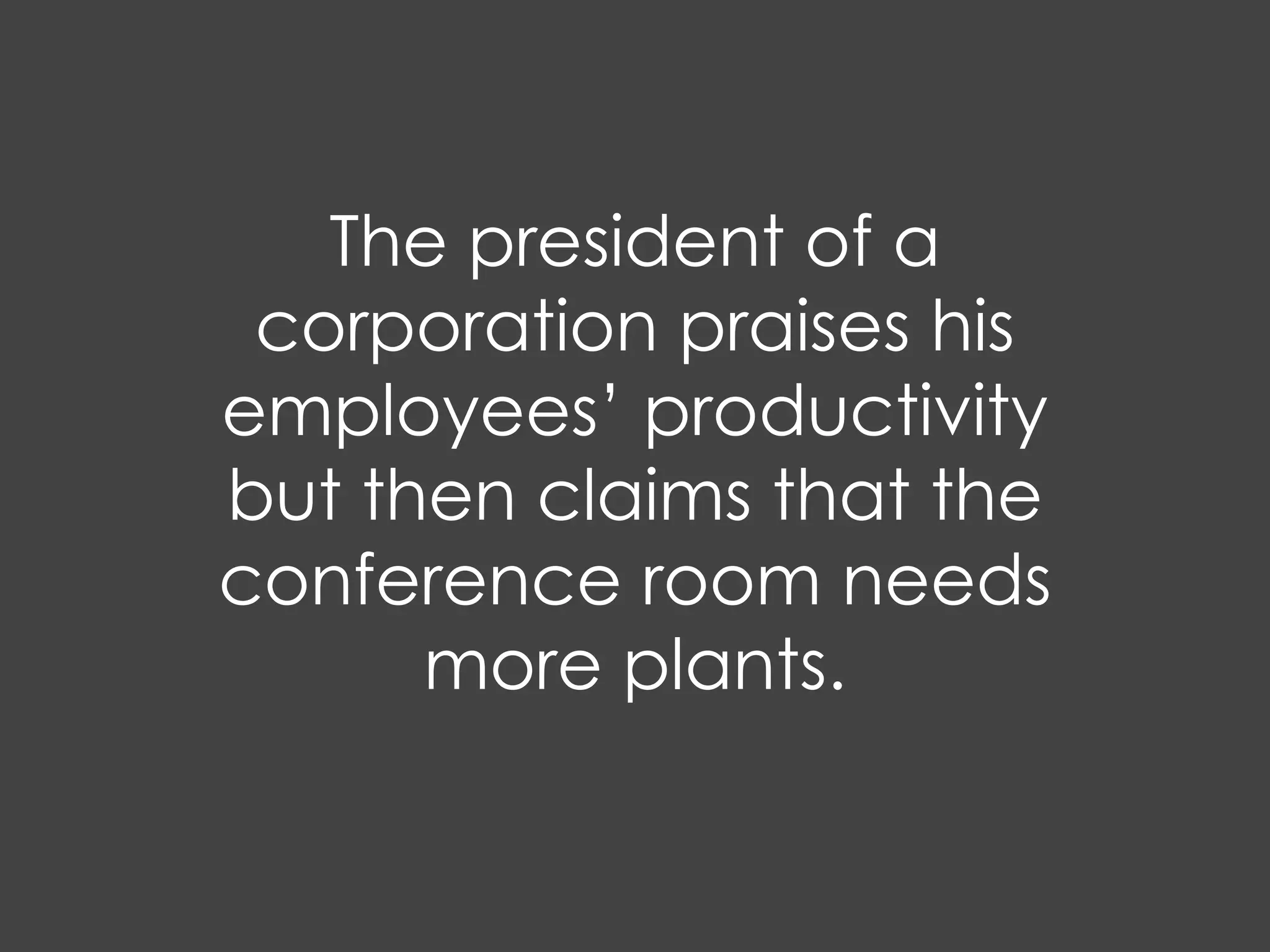 The president of a
 corporation praises his
employees’ productivity
but then claims that the
conference room needs
      more plants.
 