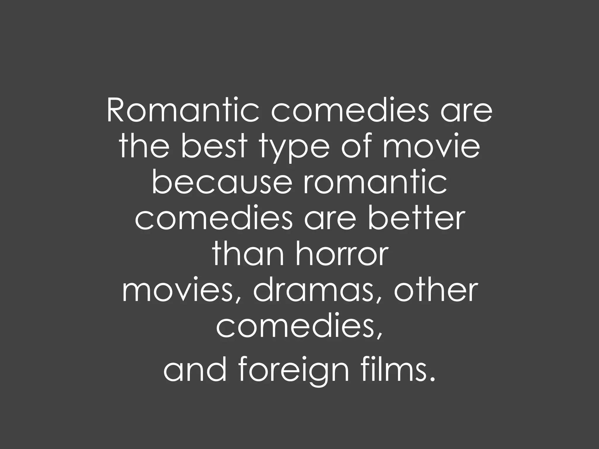 Romantic comedies are
 the best type of movie
   because romantic
  comedies are better
      than horror
 movies, dramas, other
       comedies,
    and foreign films.
 