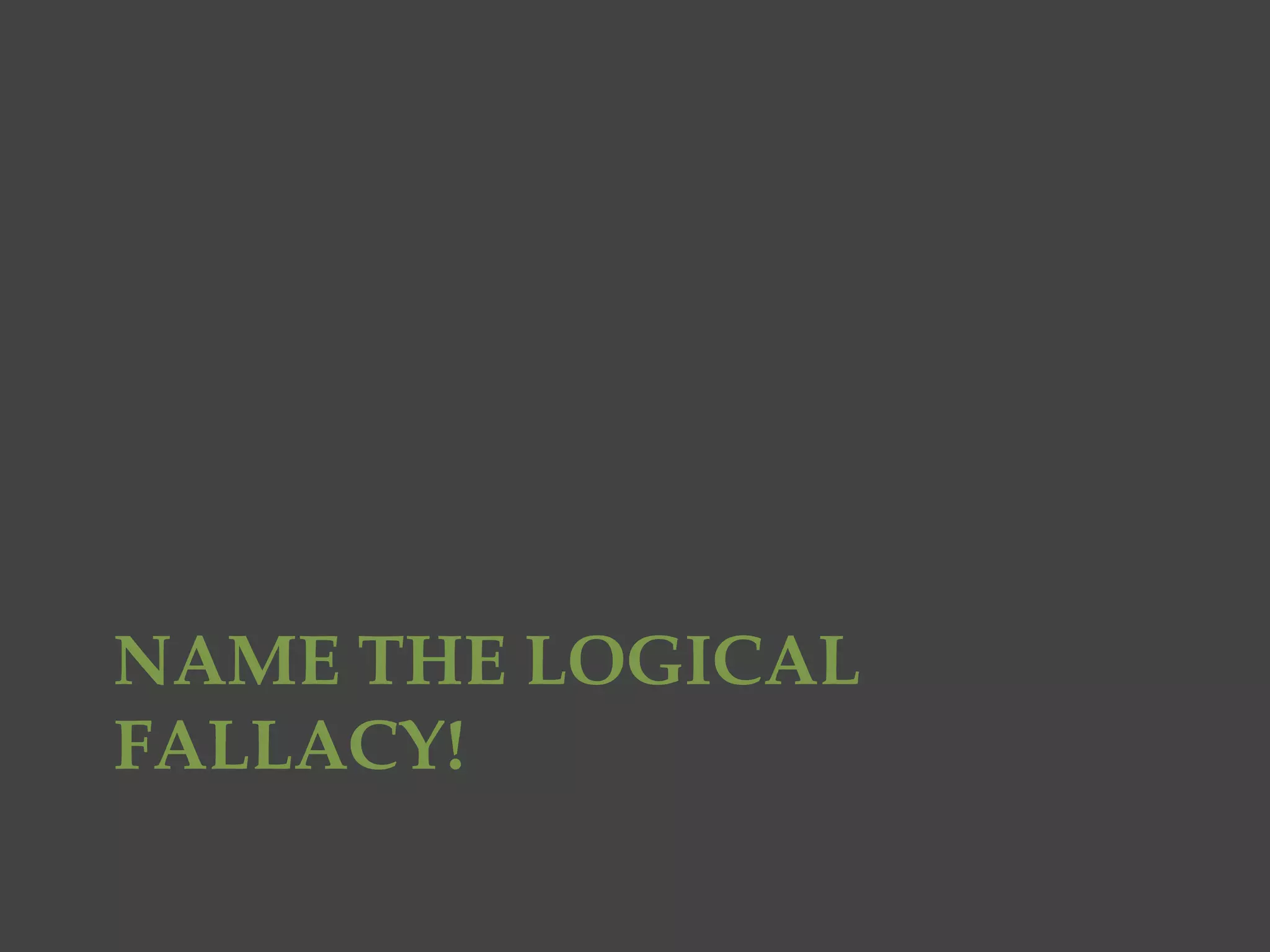 NAME THE LOGICAL
FALLACY!
 