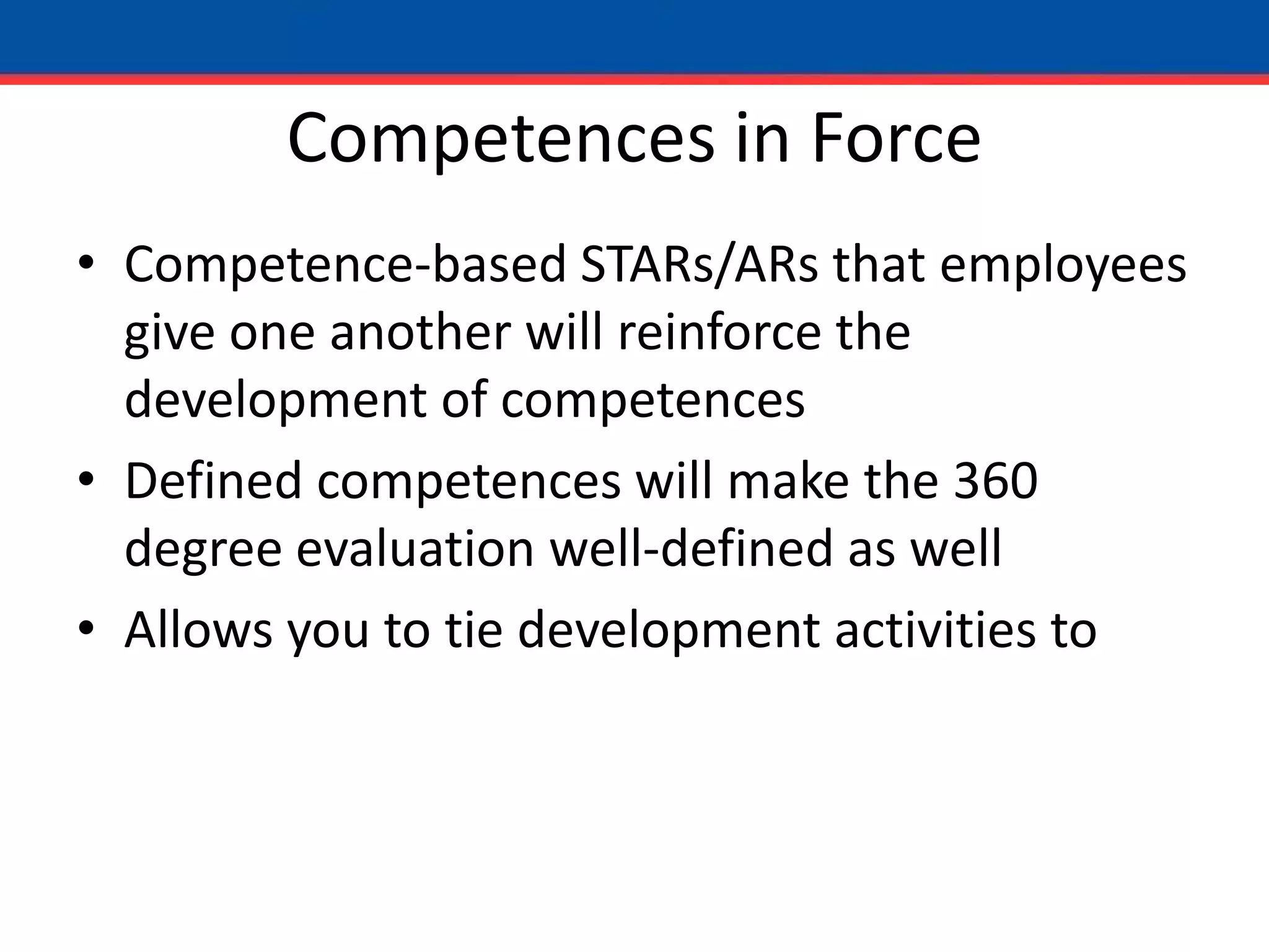 Competences in ForceCompetence-based STARs/ARs that employees give one another will reinforce the development of competencesDefined competences will make the 360 degree evaluation well-defined as well Allows you to tie development activities to