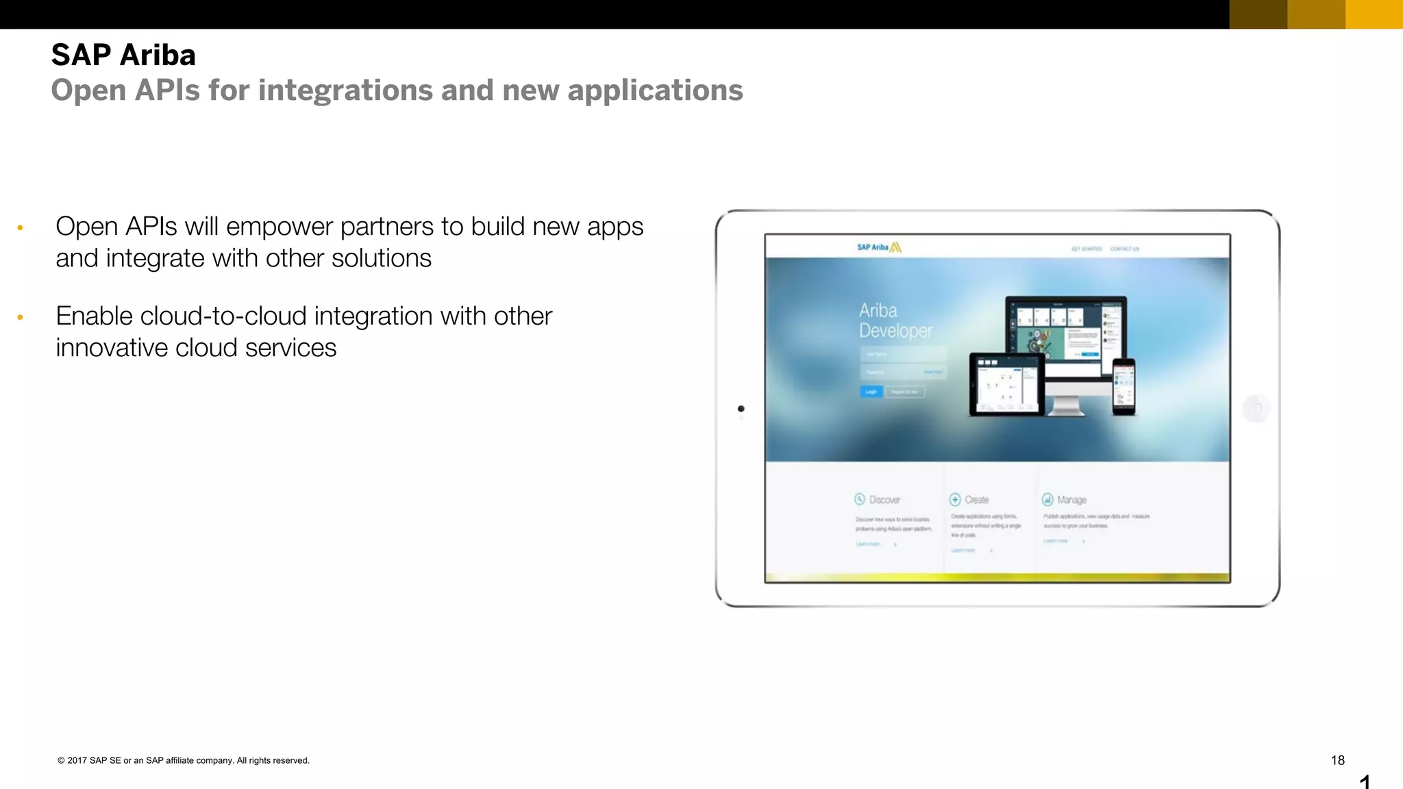 18© 2017 SAP SE or an SAP affiliate company. All rights reserved.
SAP Ariba
Open APIs for integrations and new applications
• Open APIs will empower partners to build new apps
and integrate with other solutions
• Enable cloud-to-cloud integration with other
innovative cloud services
 