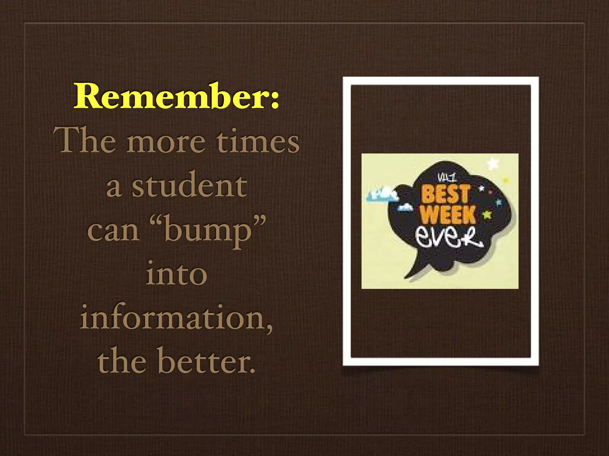Remember:
The more times
    a student
  can “bump”
       into
 information,
   the better.
 