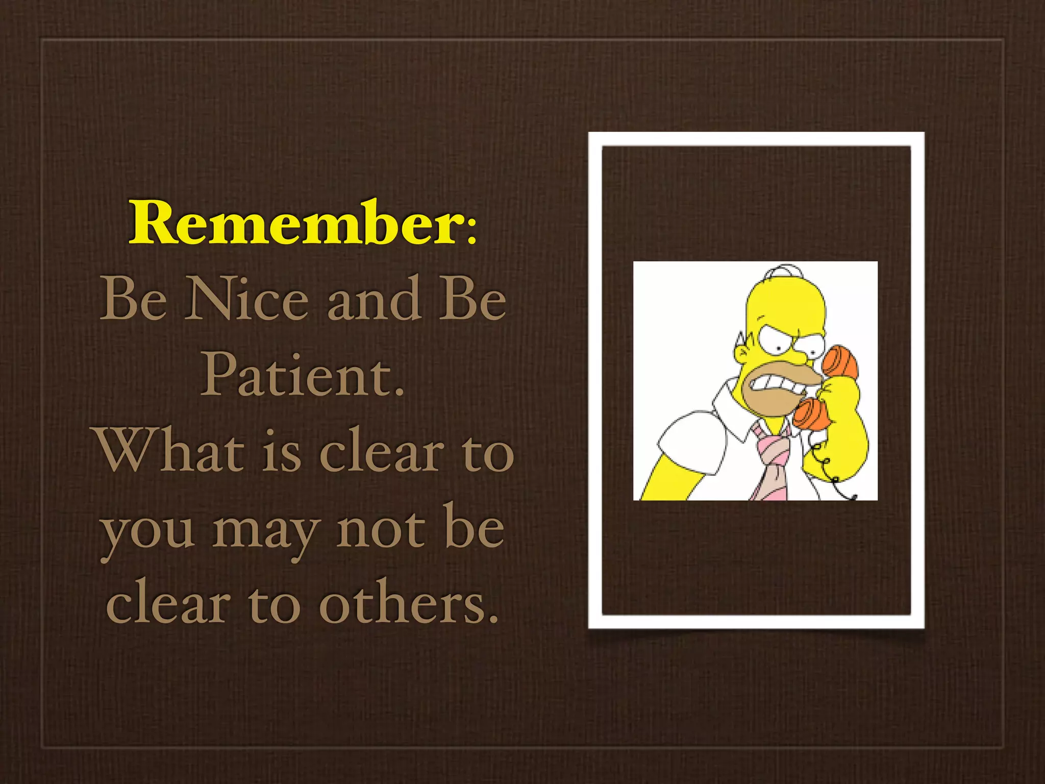 Remember:
Be Nice and Be
    Patient.
What is clear to
you may not be
clear to others.
 