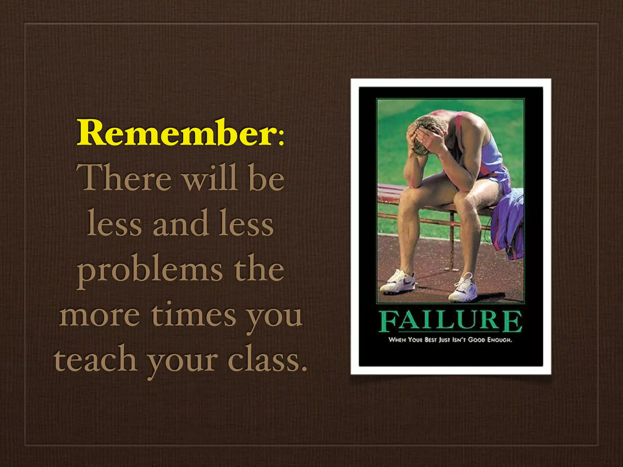 Remember:
  There will be
   less and less
  problems the
more times you
teach your class.
 