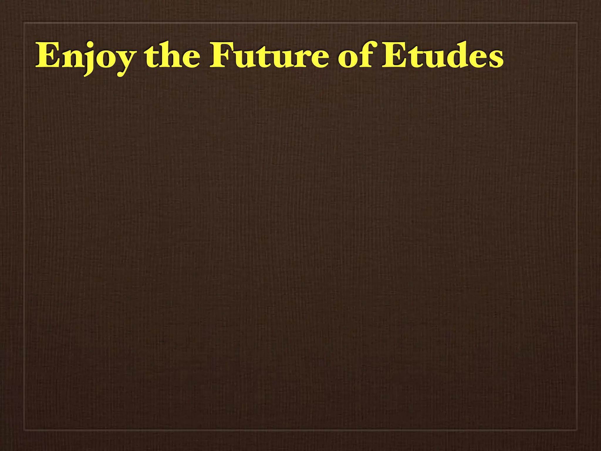 Enjoy the Future of Etudes
 