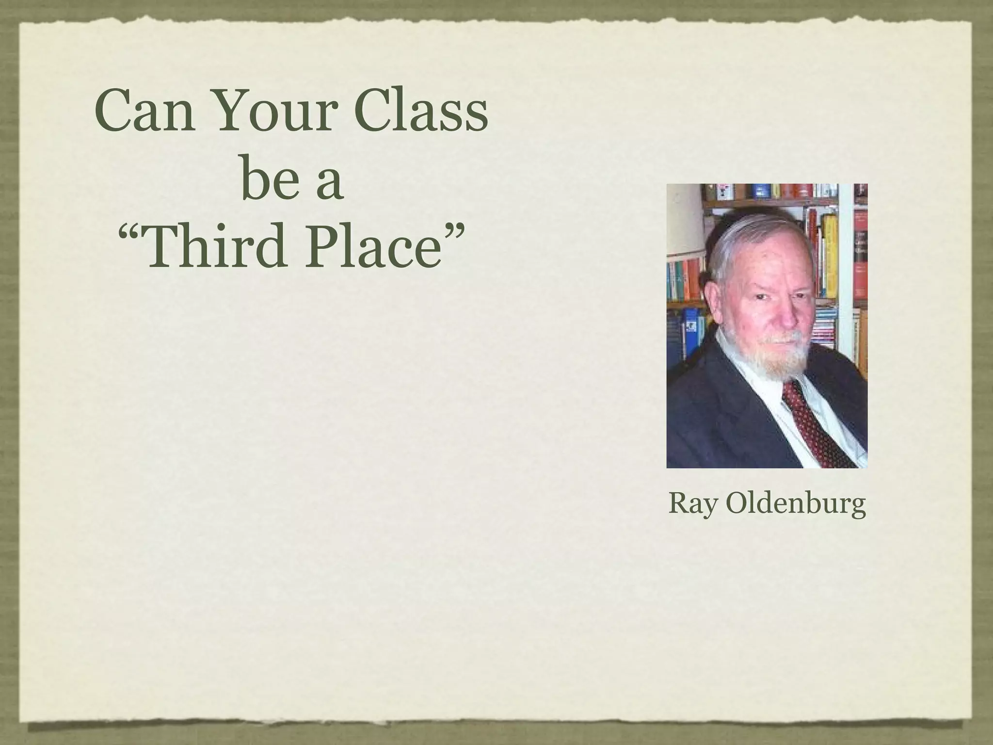 Can Your Class
     be a
 “Third Place”



                 Ray Oldenburg
 