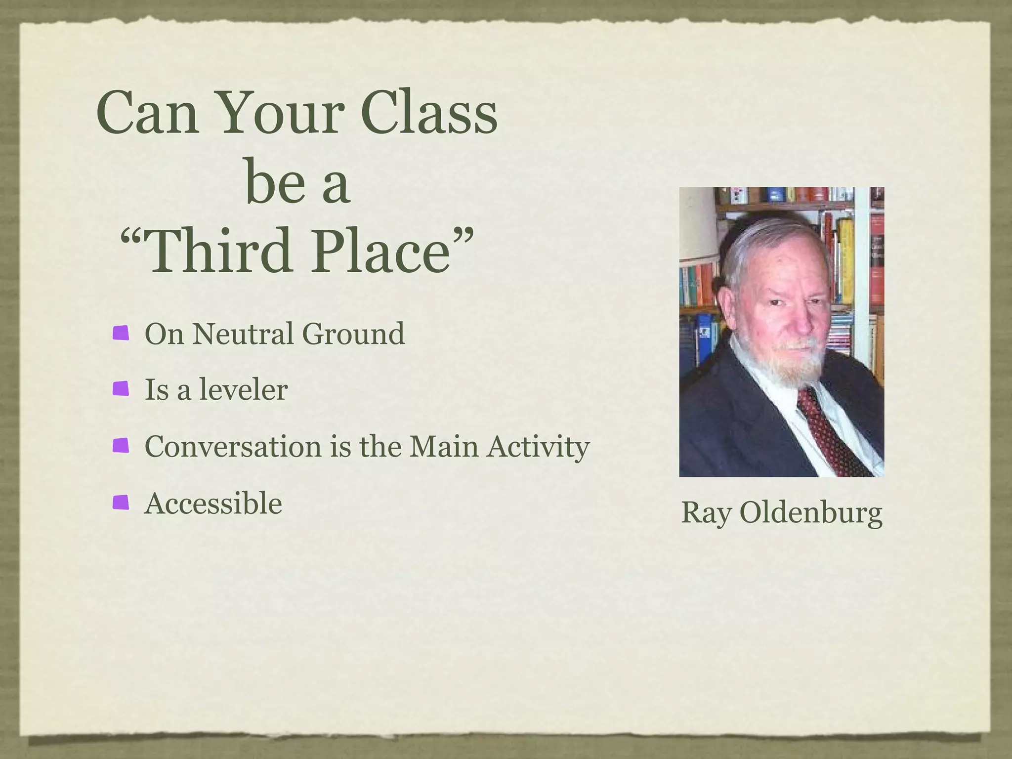 Can Your Class
     be a
 “Third Place”
 On Neutral Ground
 Is a leveler
 Conversation is the Main Activity
 Accessible                          Ray Oldenburg
 