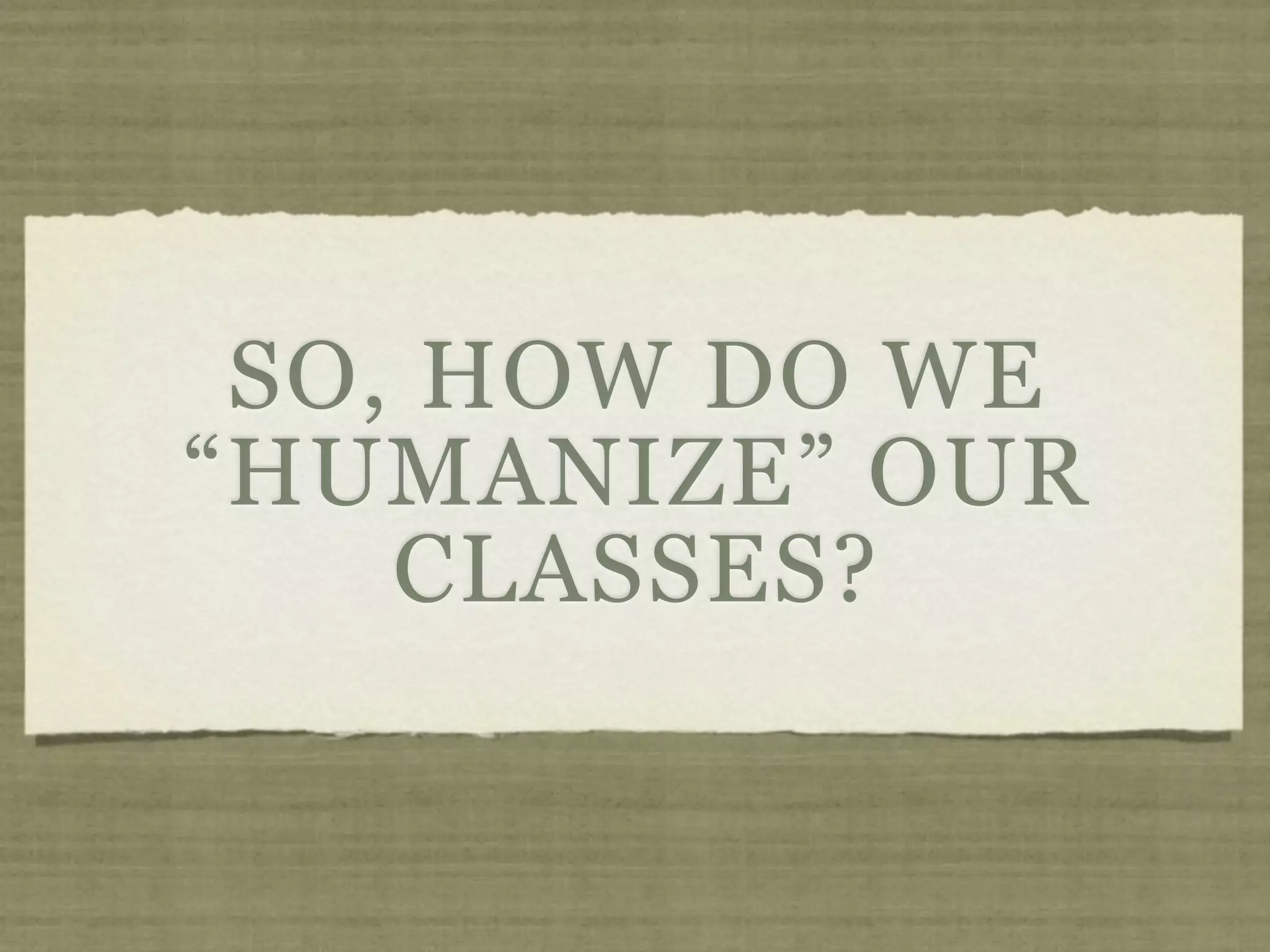 SO, HOW DO WE
“HUMANIZE” OUR
    CLASSES?
 