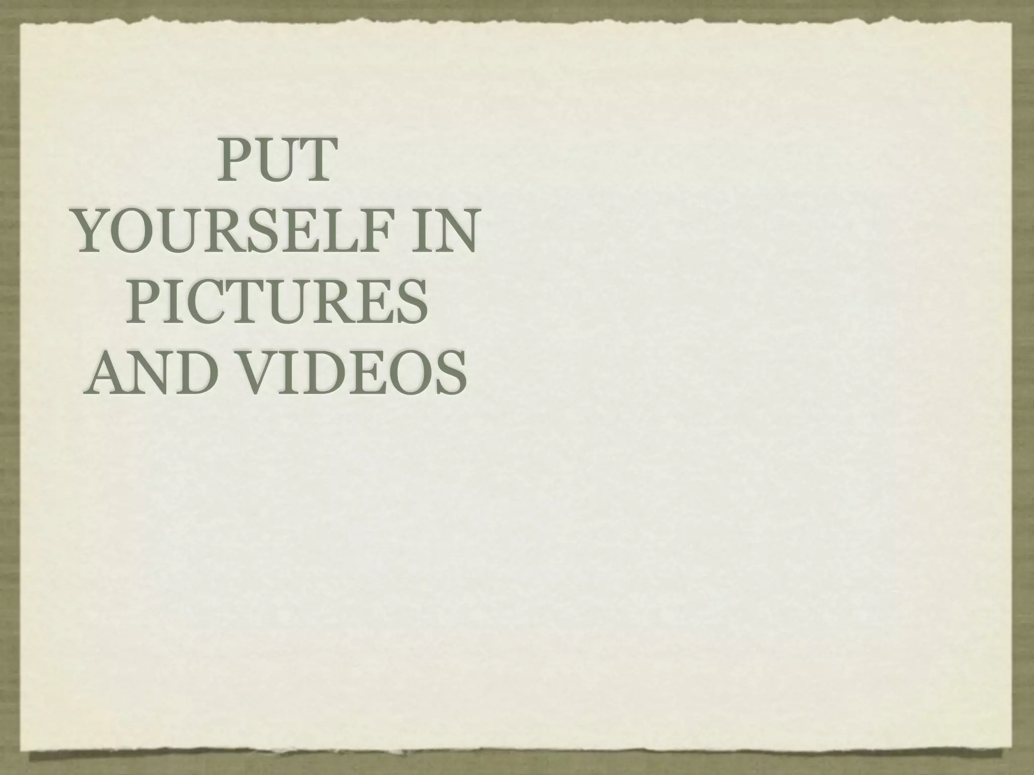 PUT
YOURSELF IN
 PICTURES
AND VIDEOS
 