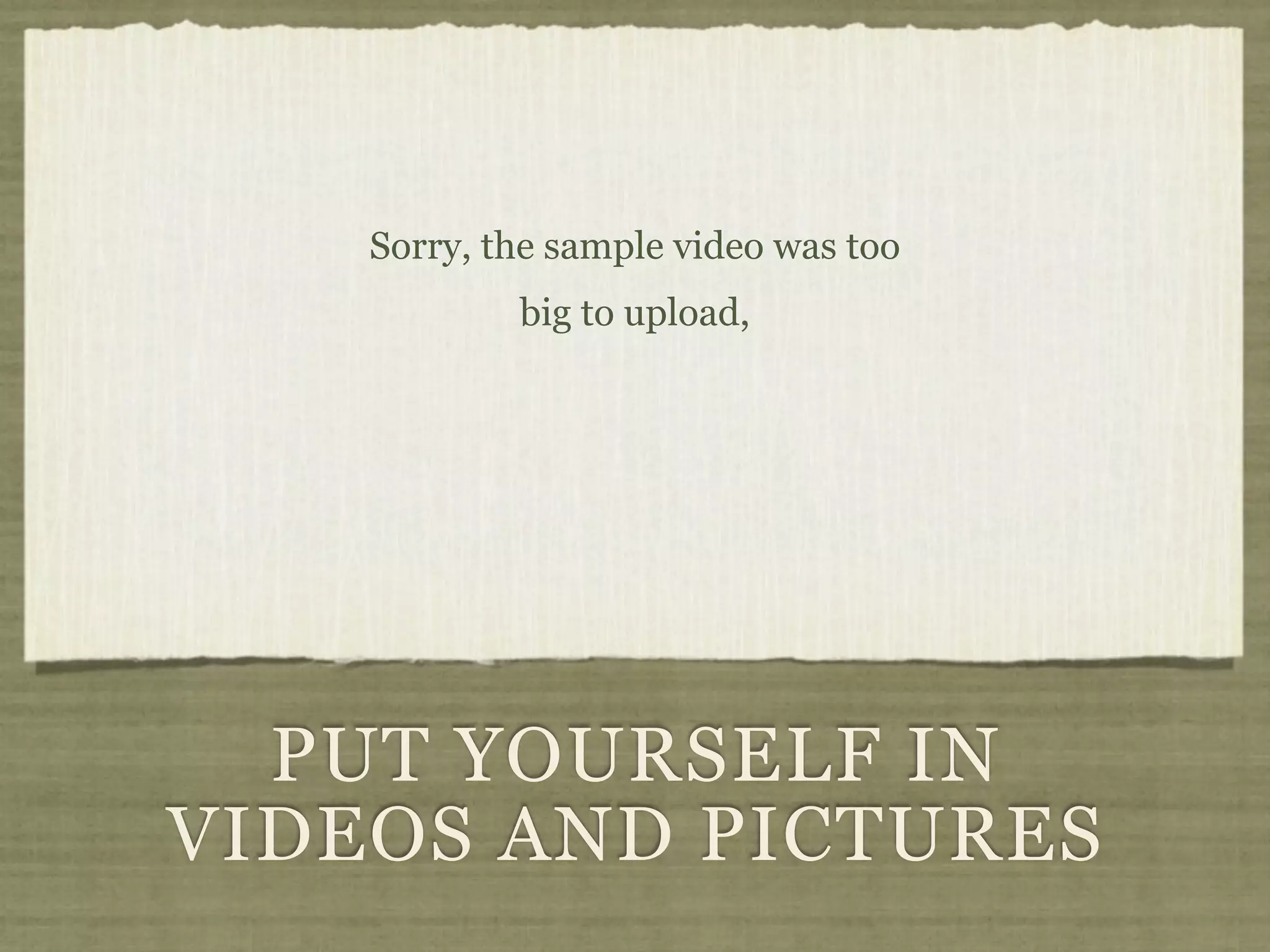 Sorry, the sample video was too
            big to upload,




  PUT YOURSELF IN
VIDEOS AND PICTURES
 