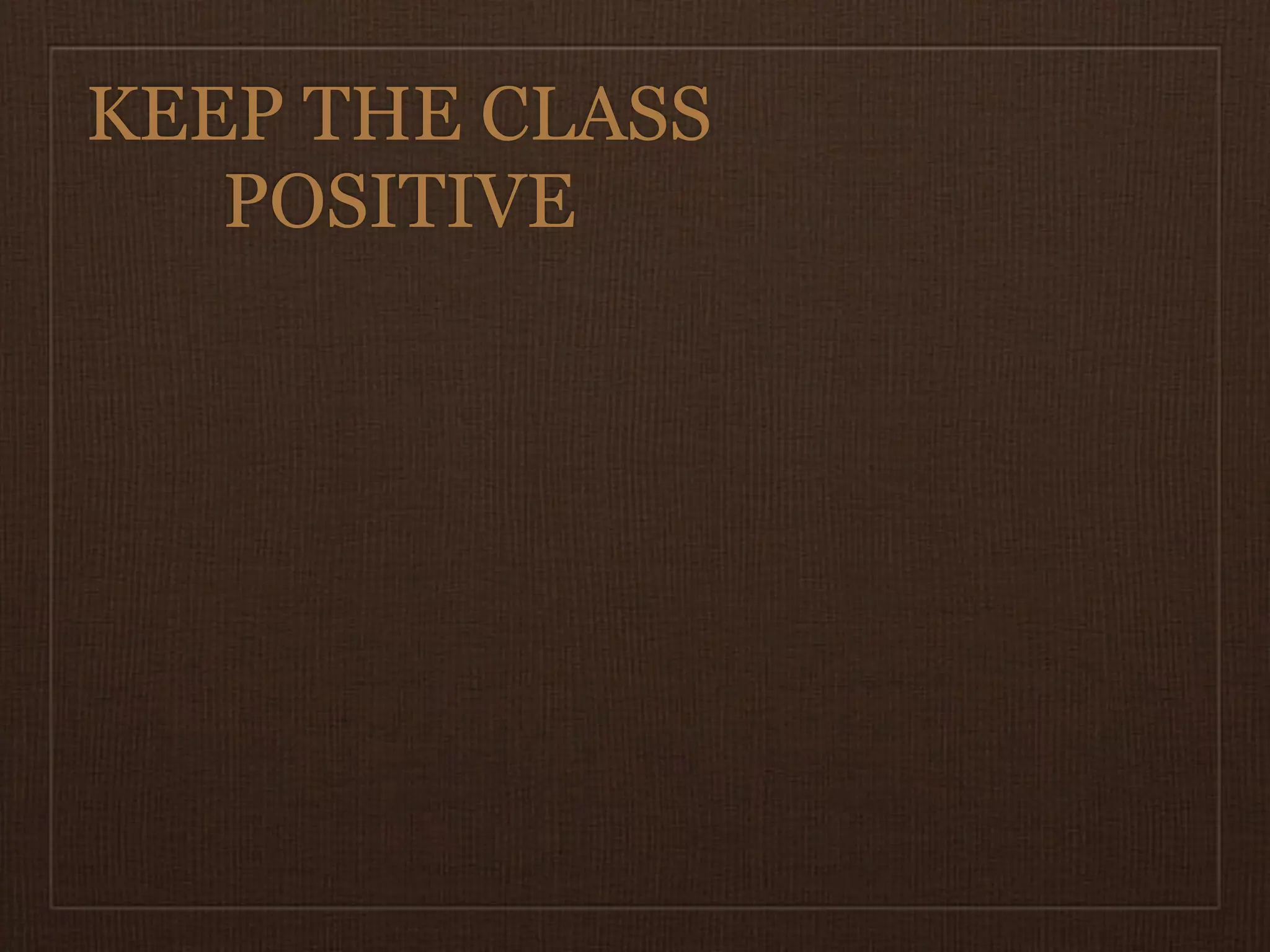 KEEP THE CLASS
   POSITIVE
 