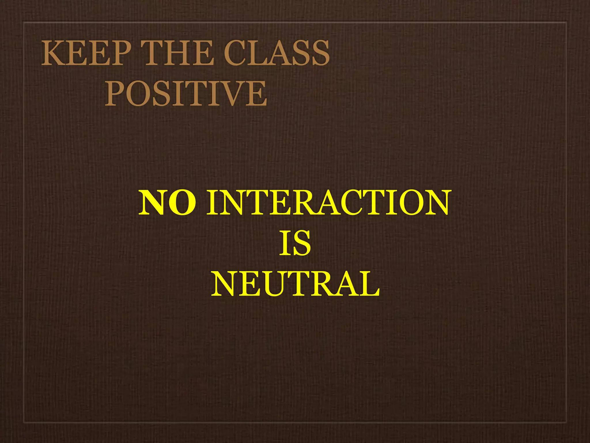 KEEP THE CLASS
   POSITIVE


    NO INTERACTION
          IS
       NEUTRAL
 