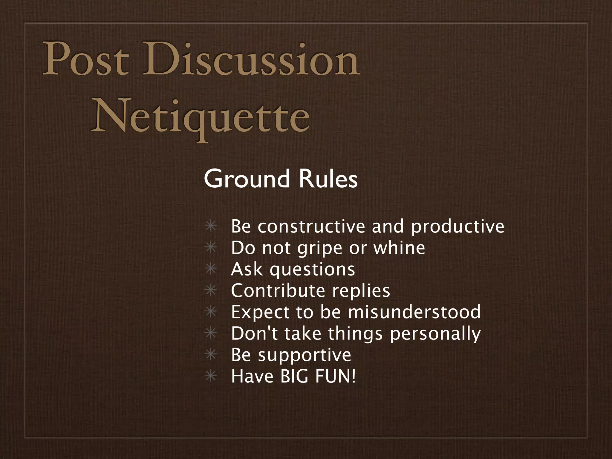 Post Discussion
  Netiquette
       Ground Rules
         Be constructive and productive
         Do not gripe or whine
         Ask questions
         Contribute replies
         Expect to be misunderstood
         Don't take things personally
         Be supportive
         Have BIG FUN!
 