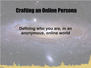 Crafting an Online Persona Defining who you are, in an anonymous, online world 