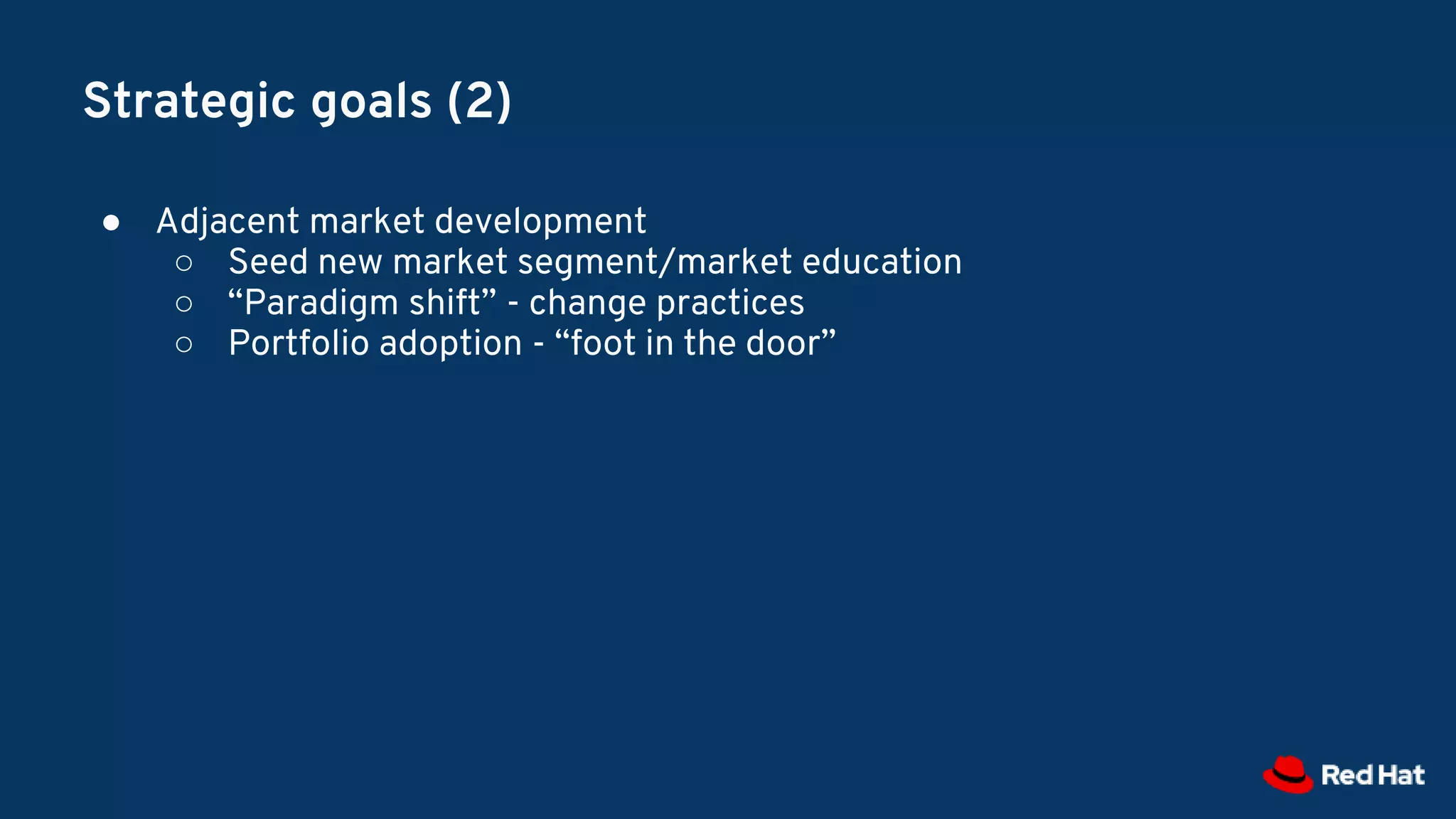 Strategic goals (2)
● Adjacent market development
○ Seed new market segment/market education
○ “Paradigm shift” - change practices
○ Portfolio adoption - “foot in the door”
 