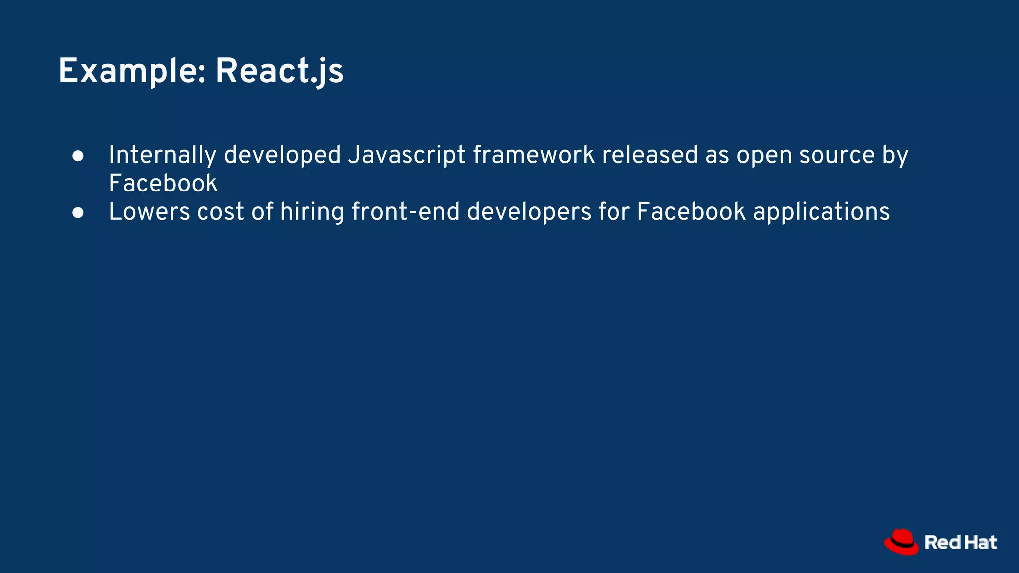 Example: React.js
● Internally developed Javascript framework released as open source by
Facebook
● Lowers cost of hiring front-end developers for Facebook applications
 