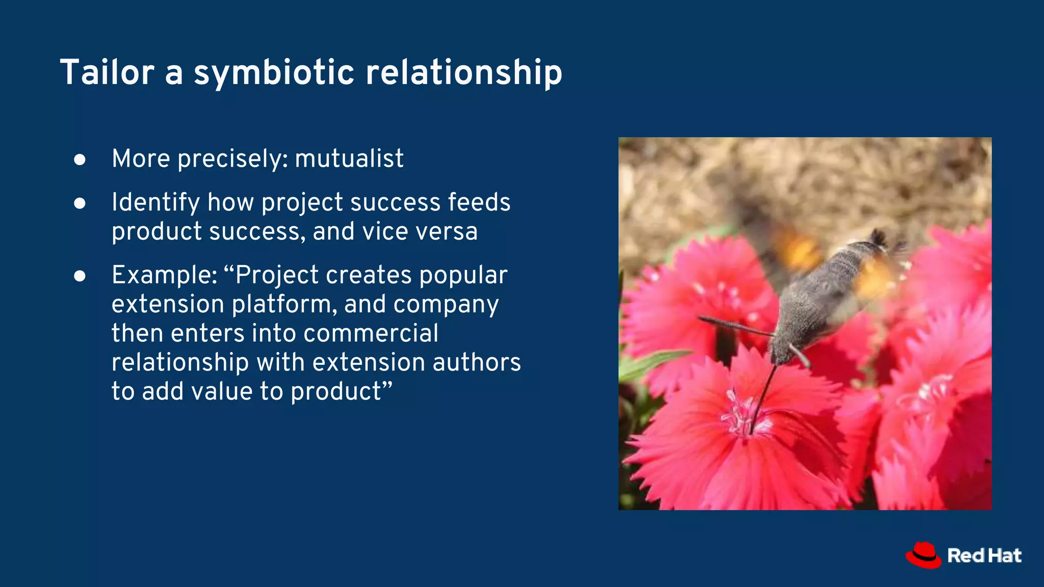 Tailor a symbiotic relationship
● More precisely: mutualist
● Identify how project success feeds
product success, and vice versa
● Example: “Project creates popular
extension platform, and company
then enters into commercial
relationship with extension authors
to add value to product”
 