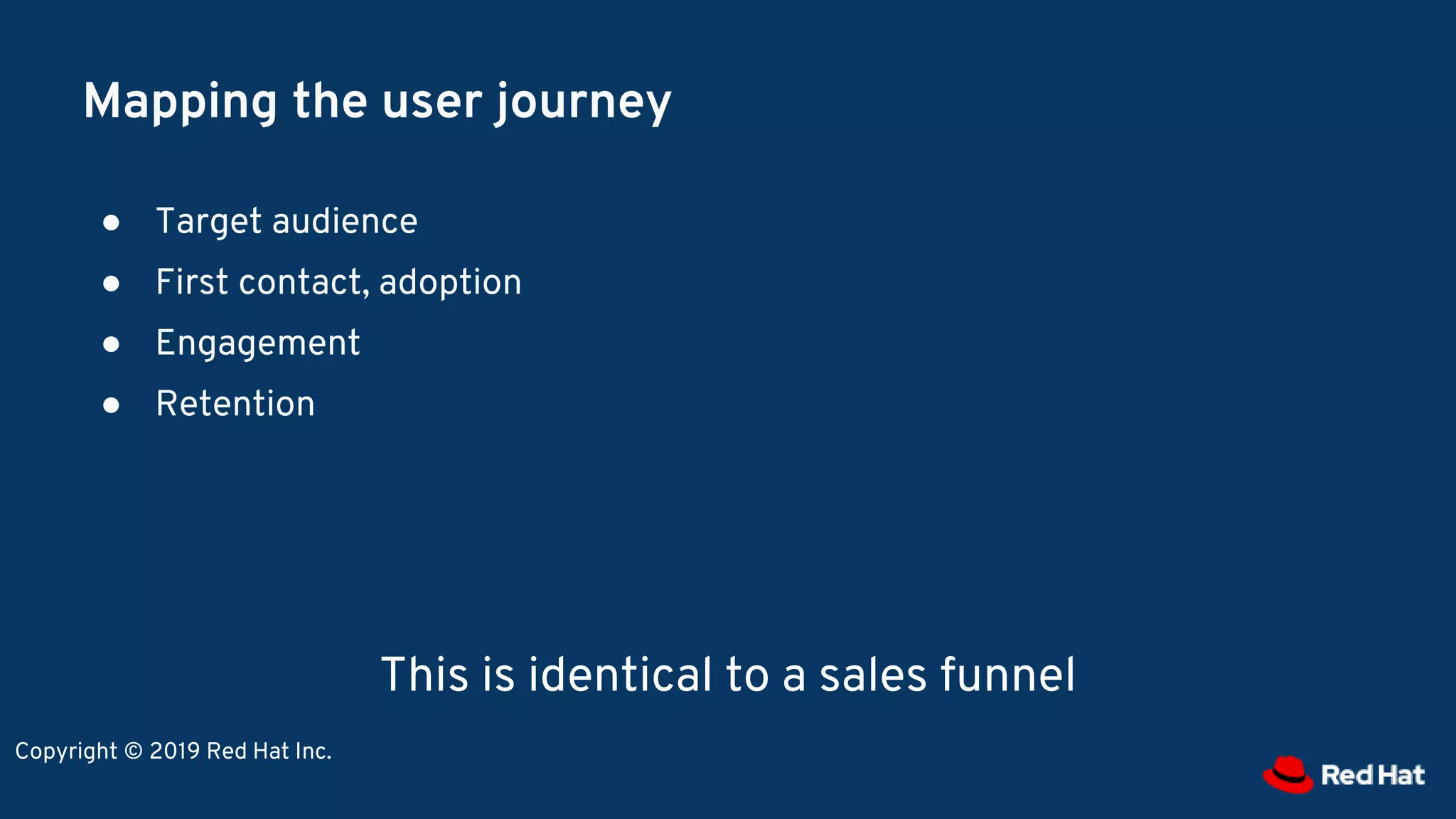Mapping the user journey
● Target audience
● First contact, adoption
● Engagement
● Retention
This is identical to a sales funnel
Copyright © 2019 Red Hat Inc.
 