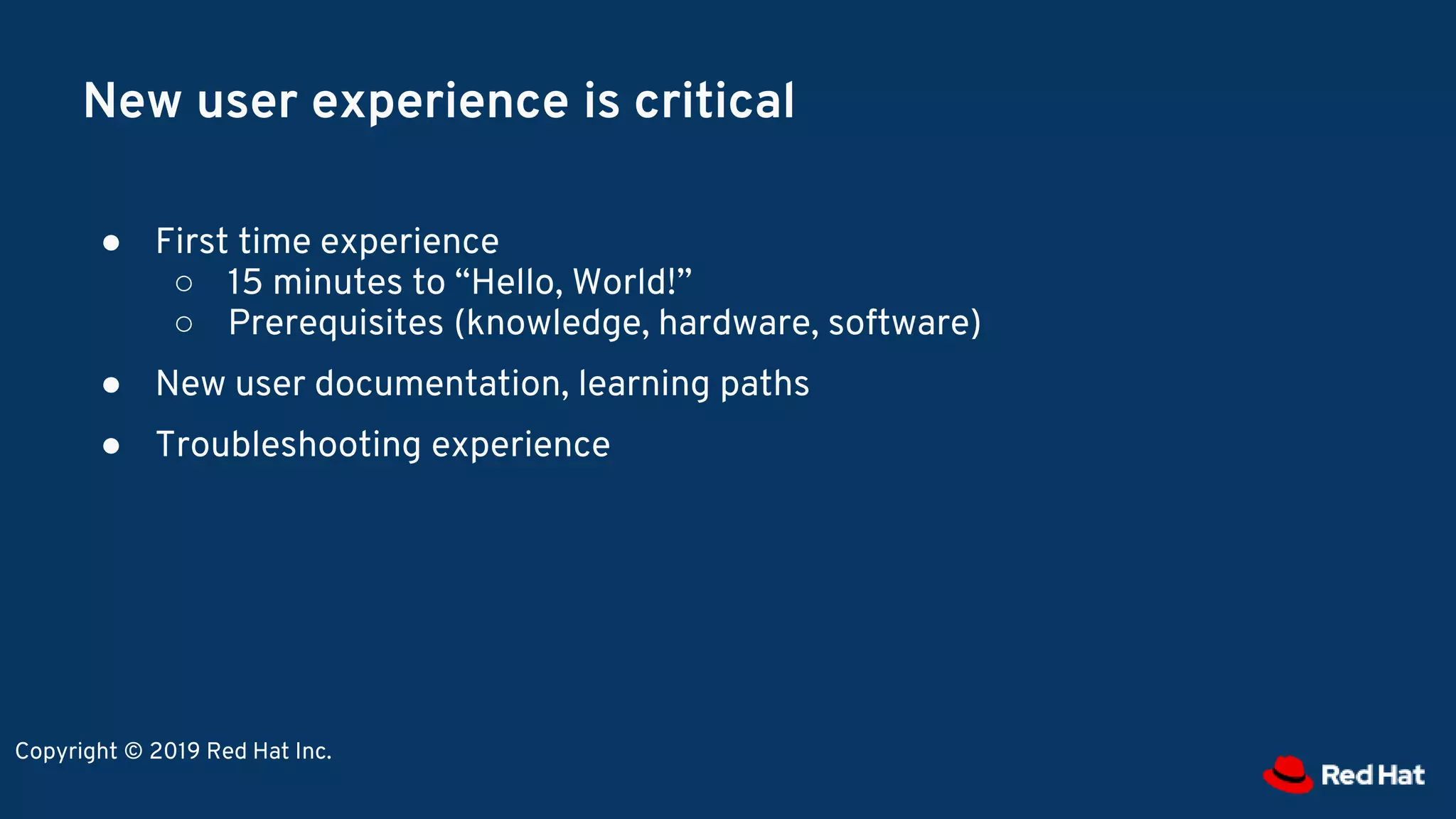 New user experience is critical
● First time experience
○ 15 minutes to “Hello, World!”
○ Prerequisites (knowledge, hardware, software)
● New user documentation, learning paths
● Troubleshooting experience
Copyright © 2019 Red Hat Inc.
 