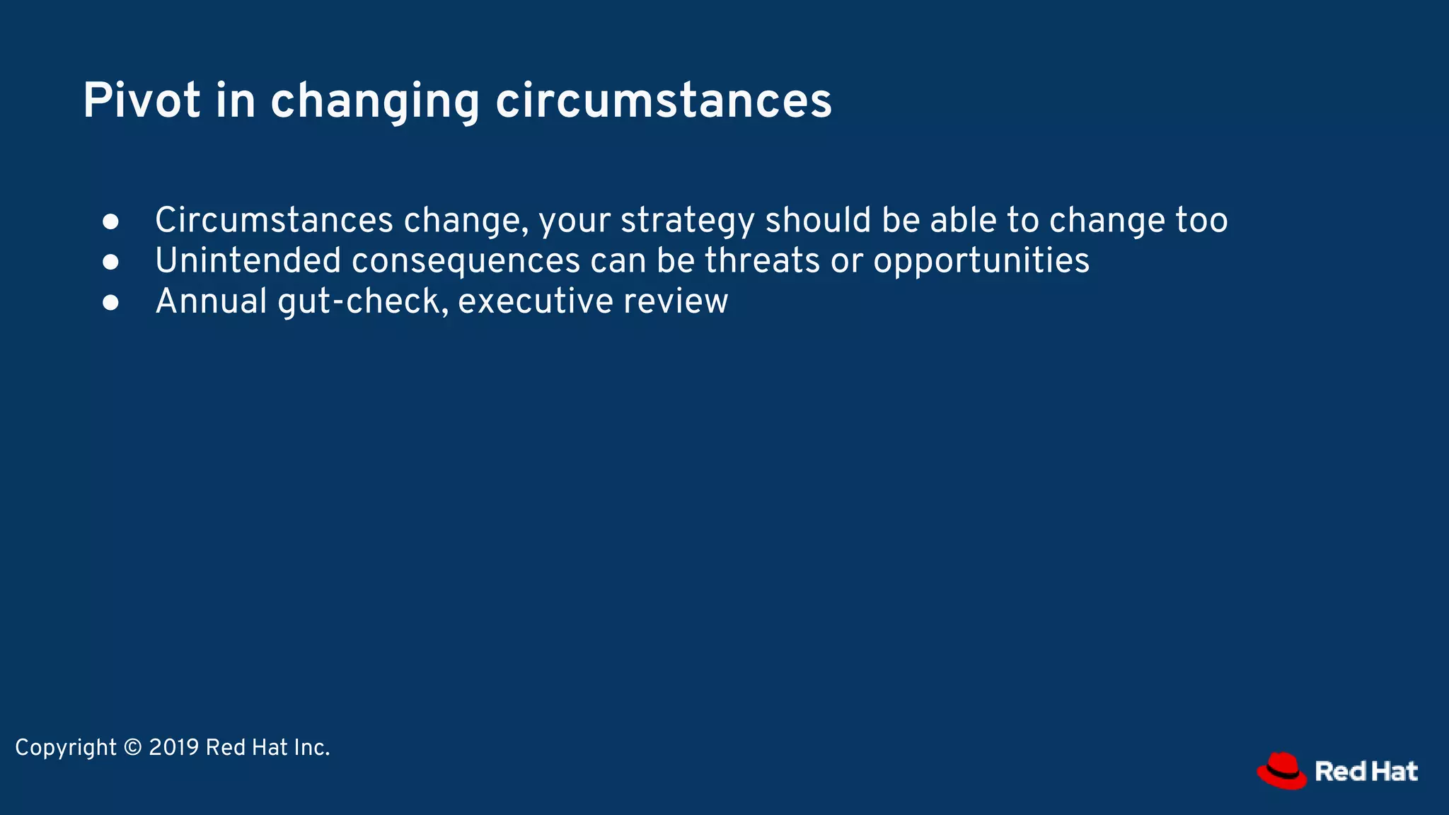 Pivot in changing circumstances
● Circumstances change, your strategy should be able to change too
● Unintended consequences can be threats or opportunities
● Annual gut-check, executive review
Copyright © 2019 Red Hat Inc.
 