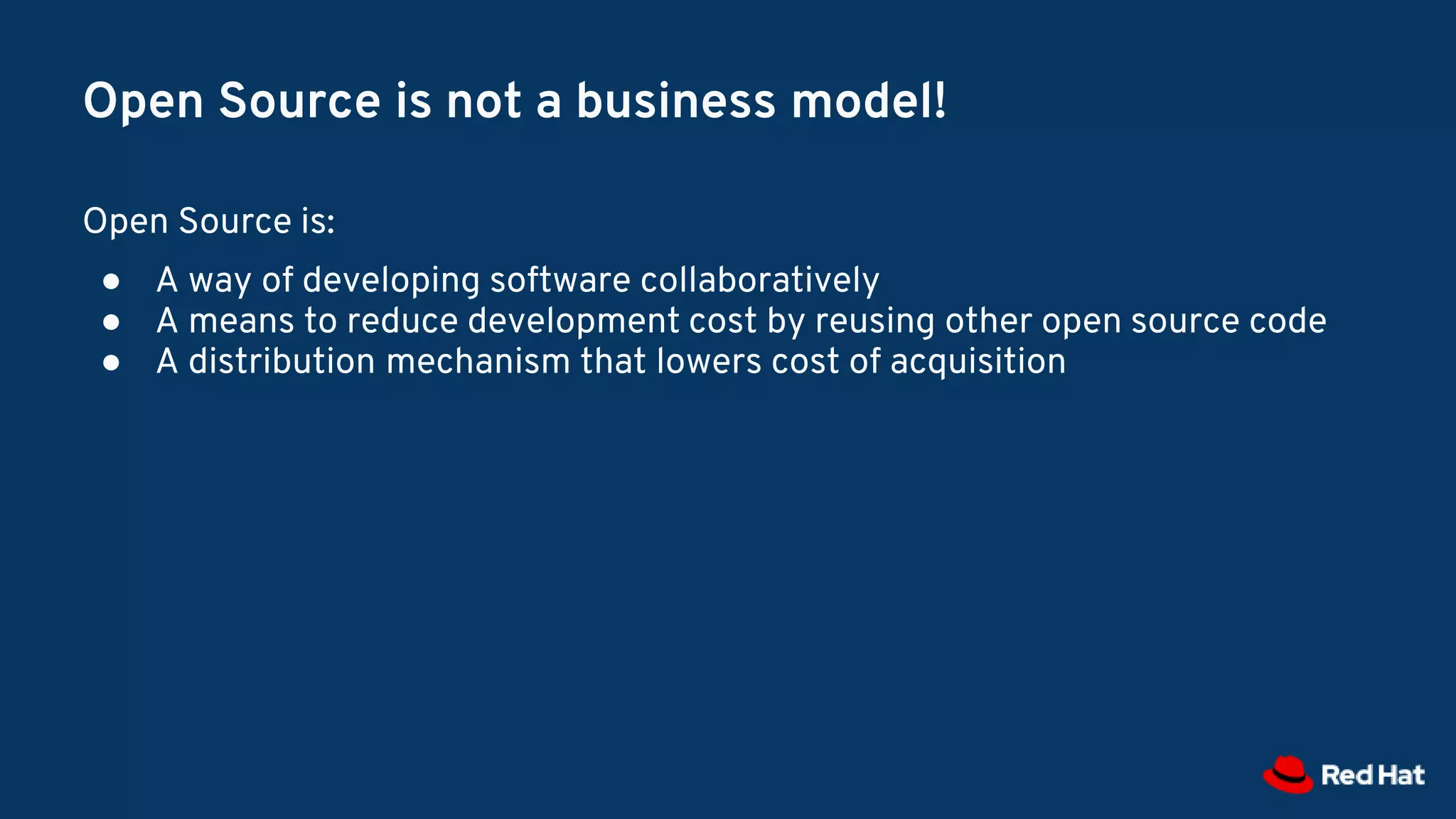 Open Source is not a business model!
Open Source is:
● A way of developing software collaboratively
● A means to reduce development cost by reusing other open source code
● A distribution mechanism that lowers cost of acquisition
 