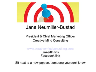 Jane Neumiller-Bustad
President & Chief Marketing Officer
Creative Mind Consulting
www.creativemindconsulting.com
LinkedIn link
Facebook link
Sit next to a new person, someone you don't know
 