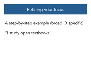 Refining your focus
A step-by-step example (broad à specific)
“I study open textbooks”
 