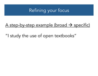 Refining your focus
A step-by-step example (broad à specific)
“I study the use of open textbooks”
 