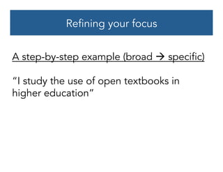 Refining your focus
A step-by-step example (broad à specific)
“I study the use of open textbooks in
higher education”
 