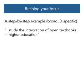 Refining your focus
A step-by-step example (broad à specific)
“I study the integration of open textbooks
in higher education”
 