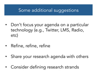 Some additional suggestions
•  Don’t focus your agenda on a particular
technology (e.g., Twitter, LMS, Radio,
etc)
•  Refine, refine, refine
•  Share your research agenda with others
•  Consider defining research strands
 