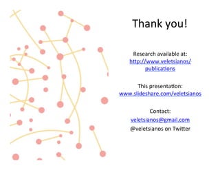 Thank	
  you!	
  	
  
	
  
Research	
  available	
  at:	
  
hAp://www.veletsianos/
publicaEons	
  	
  	
  
	
  
This	
  presentaEon:	
  
www.slideshare.com/veletsianos	
  
	
  
Contact:	
  	
  
veletsianos@gmail.com	
  
@veletsianos	
  on	
  TwiAer	
  	
  
	
  
	
  
	
  
 